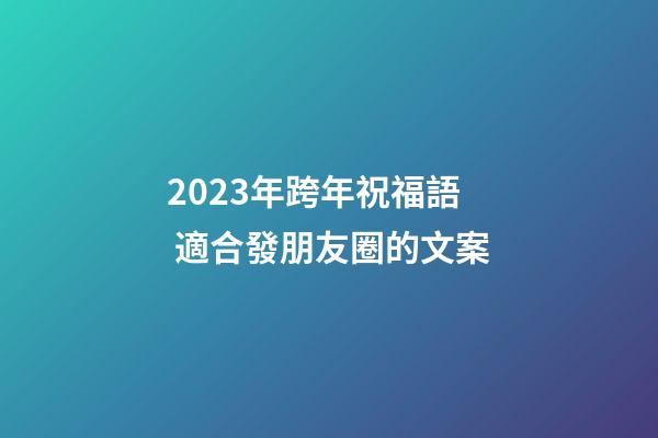 2023年跨年祝福語 適合發朋友圈的文案